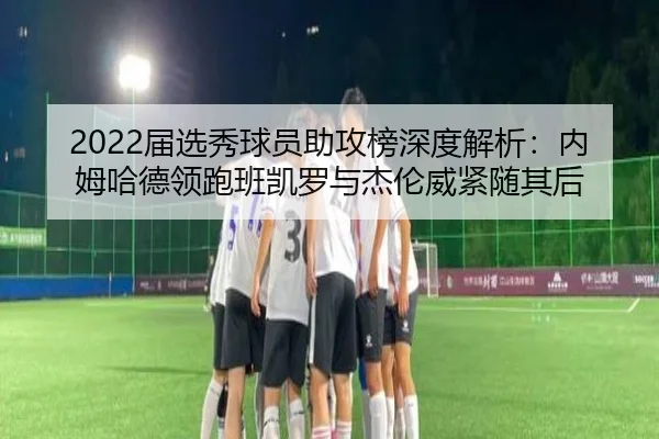 2022届选秀球员助攻榜深度解析：内姆哈德领跑班凯罗与杰伦威紧随其后